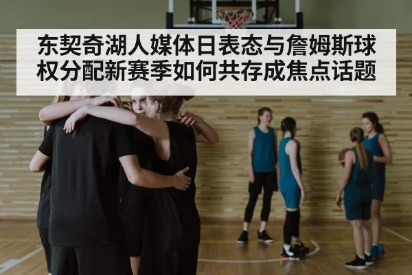 东契奇湖人媒体日表态与詹姆斯球权分配新赛季如何共存成焦点话题