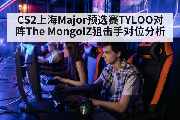 CS2上海Major预选赛TYLOO对阵The MongolZ狙击手对位分析