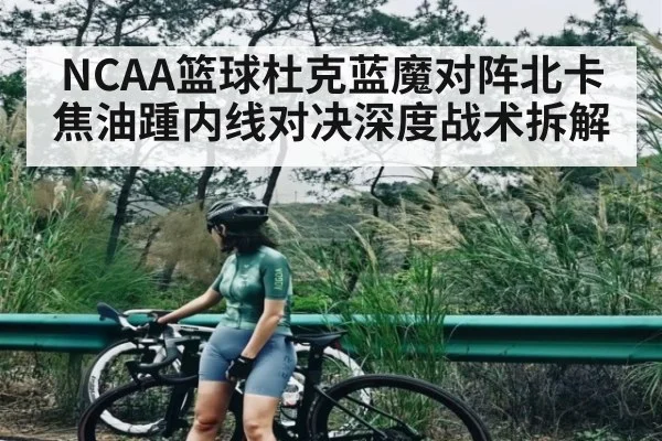 NCAA篮球杜克蓝魔对阵北卡焦油踵内线对决深度战术拆解