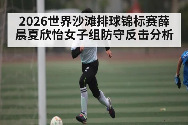 2026世界沙滩排球锦标赛薛晨夏欣怡女子组防守反击分析