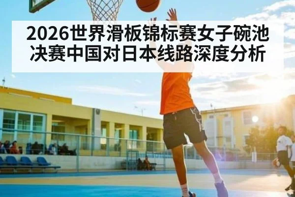 2026世界滑板锦标赛女子碗池决赛中国对日本线路深度分析