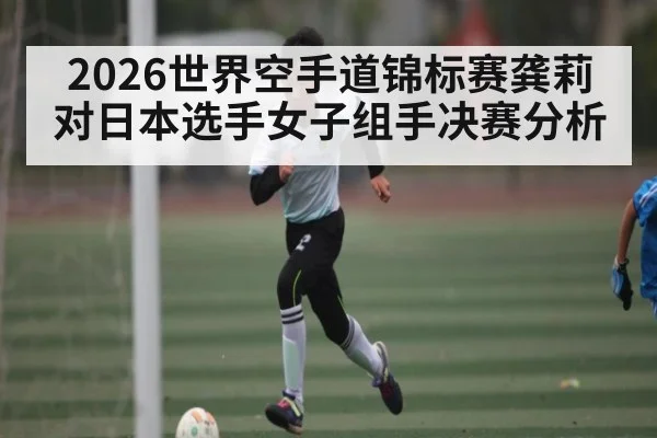 2026世界空手道锦标赛龚莉对日本选手女子组手决赛分析