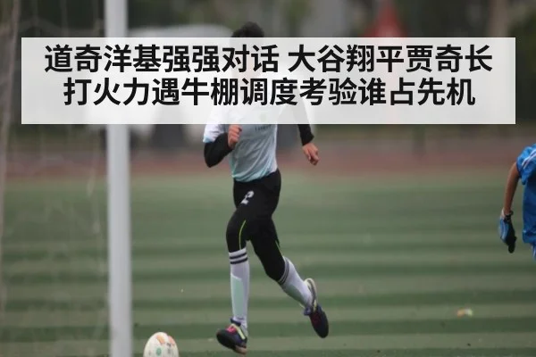 道奇洋基强强对话 大谷翔平贾奇长打火力遇牛棚调度考验谁占先机