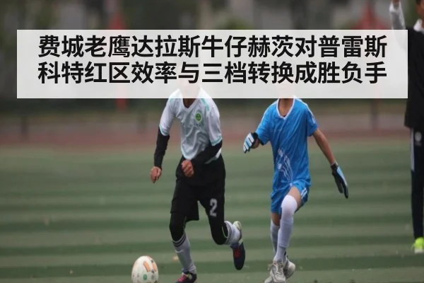 费城老鹰达拉斯牛仔赫茨对普雷斯科特红区效率与三档转换成胜负手
